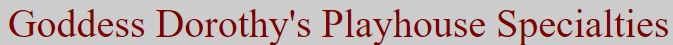Goddess Dorothy's Playhouse Specialties